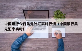 中国银行今日美元外汇实时行情（中国银行美元汇率实时）