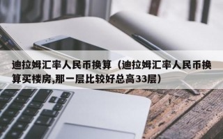 迪拉姆汇率人民币换算（迪拉姆汇率人民币换算买楼房,那一层比较好总高33层）