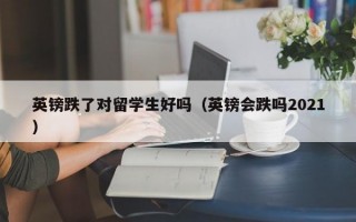 英镑跌了对留学生好吗（英镑会跌吗2021）