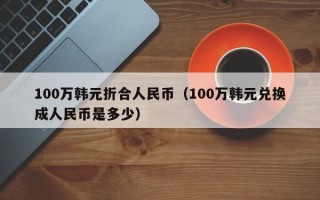 100万韩元折合人民币（100万韩元兑换成人民币是多少）