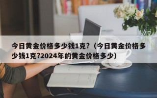 今日黄金价格多少钱1克?（今日黄金价格多少钱1克?2024年的黄金价格多少）