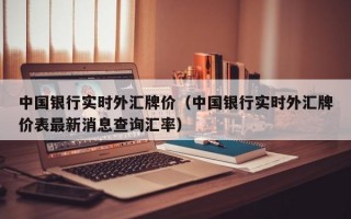 中国银行实时外汇牌价（中国银行实时外汇牌价表最新消息查询汇率）