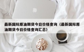 最新国际原油期货今日价格查询（最新国际原油期货今日价格查询汇总）