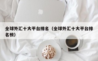 全球外汇十大平台排名（全球外汇十大平台排名榜）