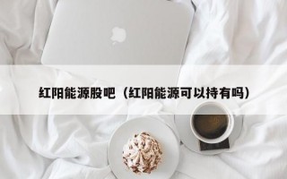 红阳能源股吧（红阳能源可以持有吗）