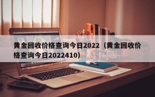 黄金回收价格查询今日2022（黄金回收价格查询今日2022410）