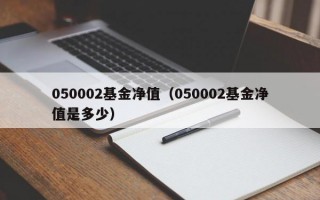 050002基金净值（050002基金净值是多少）