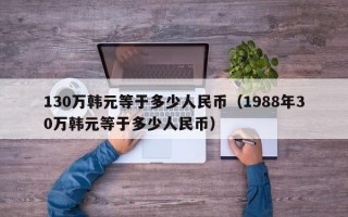 130万韩元等于多少人民币（1988年30万韩元等于多少人民币）