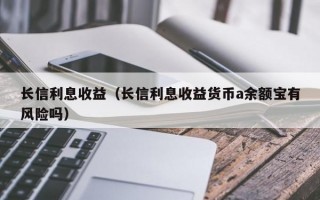 长信利息收益（长信利息收益货币a余额宝有风险吗）