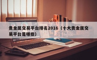 贵金属交易平台排名2016（十大贵金属交易平台是哪些）