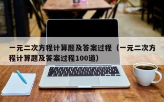 一元二次方程计算题及答案过程（一元二次方程计算题及答案过程100道）