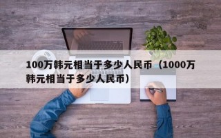 100万韩元相当于多少人民币（1000万韩元相当于多少人民币）