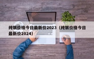 纯银价格今日最新价2023（纯银价格今日最新价2024）