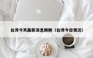 台湾今天最新消息刚刚（台湾今日情况）