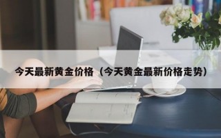 今天最新黄金价格（今天黄金最新价格走势）