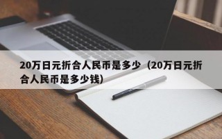 20万日元折合人民币是多少（20万日元折合人民币是多少钱）