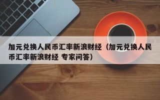 加元兑换人民币汇率新浪财经（加元兑换人民币汇率新浪财经 专家问答）