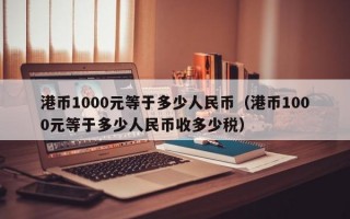 港币1000元等于多少人民币（港币1000元等于多少人民币收多少税）