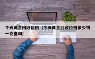 今天黄金回收价格（今天黄金回收价格多少钱一克查询）