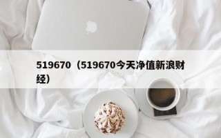 519670（519670今天净值新浪财经）