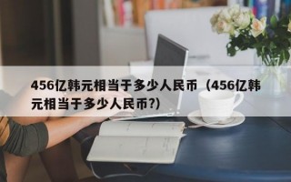 456亿韩元相当于多少人民币（456亿韩元相当于多少人民币?）