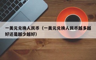 一美元兑换人民币（一美元兑换人民币越多越好还是越少越好）