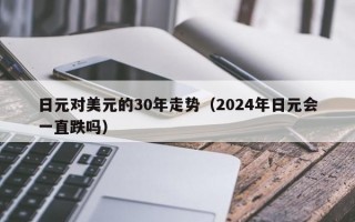 日元对美元的30年走势（2024年日元会一直跌吗）