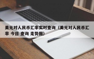 美元对人民币汇率实时查询（美元对人民币汇率 今日 查询 走势图）