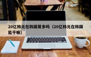 20亿韩元在韩国算多吗（20亿韩元在韩国能干嘛）