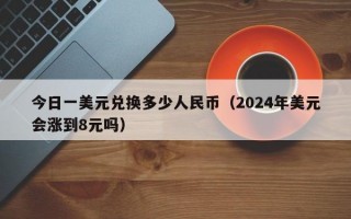 今日一美元兑换多少人民币（2024年美元会涨到8元吗）