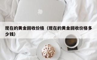 现在的黄金回收价格（现在的黄金回收价格多少钱）