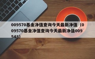 009570基金净值查询今天最新净值（009570基金净值查询今天最新净值009548）