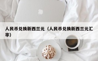 人民币兑换新西兰元（人民币兑换新西兰元汇率）