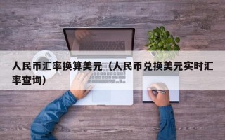 人民币汇率换算美元（人民币兑换美元实时汇率查询）