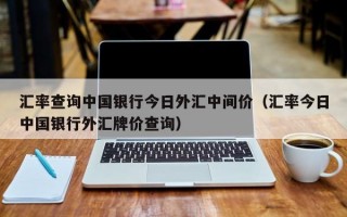 汇率查询中国银行今日外汇中间价（汇率今日中国银行外汇牌价查询）