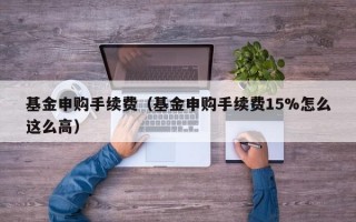 基金申购手续费（基金申购手续费15%怎么这么高）