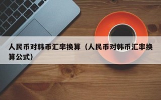 人民币对韩币汇率换算（人民币对韩币汇率换算公式）