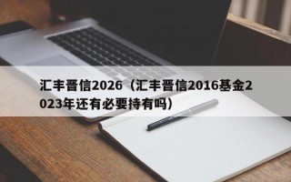 汇丰晋信2026（汇丰晋信2016基金2023年还有必要持有吗）