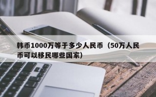 韩币1000万等于多少人民币（50万人民币可以移民哪些国家）