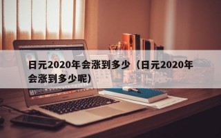 日元2020年会涨到多少（日元2020年会涨到多少呢）