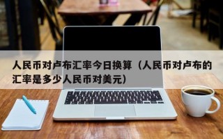 人民币对卢布汇率今日换算（人民币对卢布的汇率是多少人民币对美元）