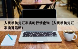 人民币美元汇率实时行情查询（人民币美元汇率换算最新）