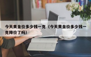 今天黄金价多少钱一克（今天黄金价多少钱一克降价了吗）