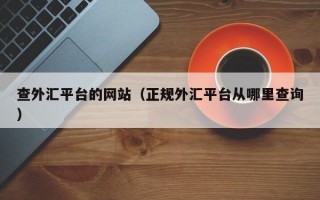 查外汇平台的网站（正规外汇平台从哪里查询）