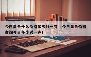 今日黄金什么价格多少钱一克（今日黄金价格查询今日多少钱一克）