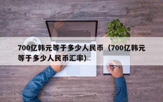 700亿韩元等于多少人民币（700亿韩元等于多少人民币汇率）