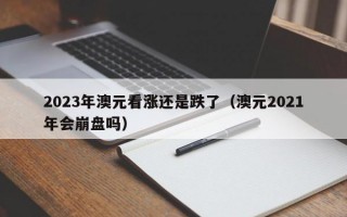 2023年澳元看涨还是跌了（澳元2021年会崩盘吗）