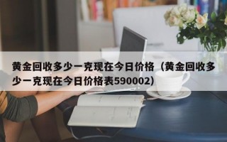 黄金回收多少一克现在今日价格（黄金回收多少一克现在今日价格表590002）