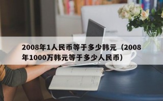 2008年1人民币等于多少韩元（2008年1000万韩元等于多少人民币）