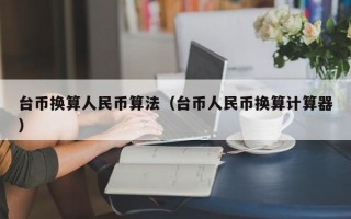 台币换算人民币算法（台币人民币换算计算器）